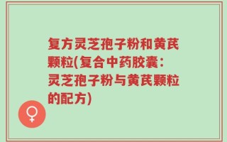 复方灵芝孢子粉和黄芪颗粒(复合中药胶囊：灵芝孢子粉与黄芪颗粒的配方)