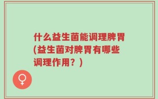 什么益生菌能调理脾胃(益生菌对脾胃有哪些调理作用？)