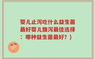 婴儿止泻吃什么益生菌最好婴儿腹泻最佳选择：哪种益生菌最好？)