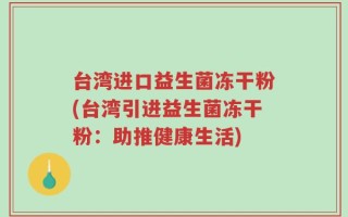 台湾进口益生菌冻干粉(台湾引进益生菌冻干粉：助推健康生活)