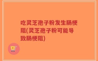 吃灵芝孢子粉发生肠梗阻(灵芝孢子粉可能导致肠梗阻)