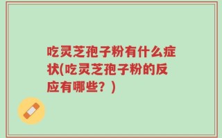吃灵芝孢子粉有什么症状(吃灵芝孢子粉的反应有哪些？)