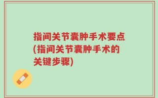 指间关节囊肿手术要点(指间关节囊肿手术的关键步骤)