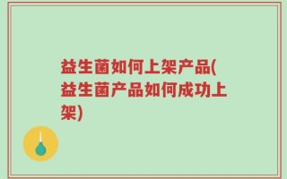 益生菌如何上架产品(益生菌产品如何成功上架)