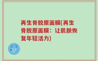 再生骨胶原面膜(再生骨胶原面膜：让肌肤恢复年轻活力)