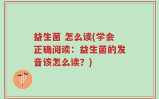 益生菌 怎么读(学会正确阅读：益生菌的发音该怎么读？)