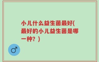 小儿什么益生菌最好(最好的小儿益生菌是哪一种？)