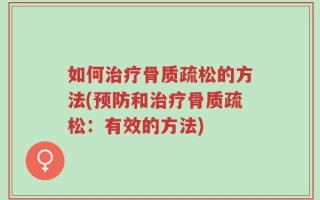 如何治疗骨质疏松的方法(预防和治疗骨质疏松：有效的方法)