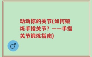 动动你的关节(如何锻炼手指关节？——手指关节锻炼指南)
