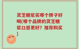 灵芝糖浆买哪个牌子好喝(哪个品牌的灵芝糖浆口感更好？推荐购买)