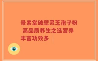 景素堂破壁灵芝孢子粉 高品质养生之选营养丰富功效多