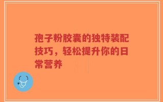 孢子粉胶囊的独特装配技巧，轻松提升你的日常营养