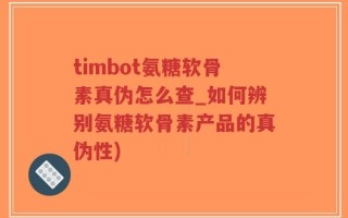 timbot氨糖软骨素真伪怎么查_如何辨别氨糖软骨素产品的真伪性)