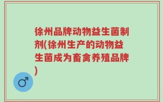 徐州品牌动物益生菌制剂(徐州生产的动物益生菌成为畜禽养殖品牌)