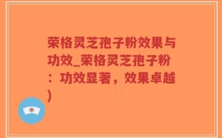 荣格灵芝孢子粉效果与功效_荣格灵芝孢子粉：功效显著，效果卓越)