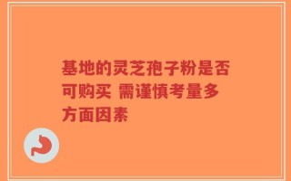 基地的灵芝孢子粉是否可购买 需谨慎考量多方面因素