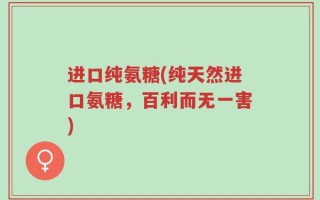 进口纯氨糖(纯天然进口氨糖，百利而无一害)
