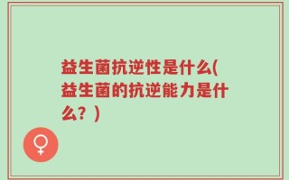 益生菌抗逆性是什么(益生菌的抗逆能力是什么？)