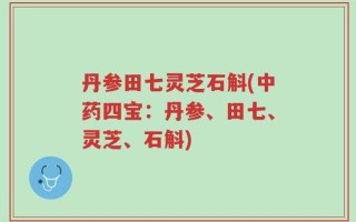 丹参田七灵芝石斛(中药四宝：丹参、田七、灵芝、石斛)