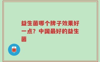 益生菌哪个牌子效果好一点？中国最好的益生菌