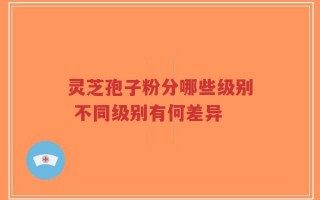 灵芝孢子粉分哪些级别 不同级别有何差异