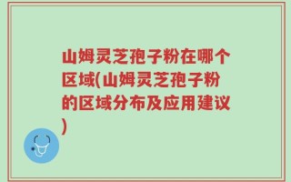 山姆灵芝孢子粉在哪个区域(山姆灵芝孢子粉的区域分布及应用建议)
