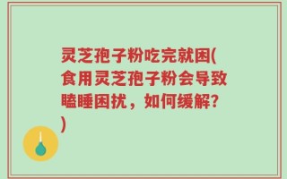 灵芝孢子粉吃完就困(食用灵芝孢子粉会导致瞌睡困扰，如何缓解？)