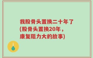 我股骨头置换二十年了(股骨头置换20年，康复阻力大的故事)