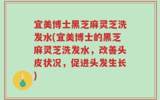 宜美博士黑芝麻灵芝洗发水(宜美博士的黑芝麻灵芝洗发水，改善头皮状况，促进头发生长)