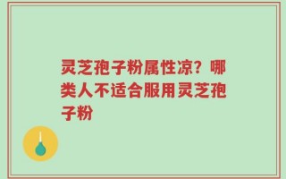 灵芝孢子粉属性凉？哪类人不适合服用灵芝孢子粉
