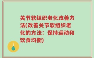 关节软组织老化改善方法(改善关节软组织老化的方法：保持运动和饮食均衡)