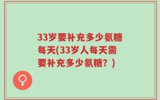 33岁要补充多少氨糖每天(33岁人每天需要补充多少氨糖？)