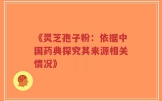 《灵芝孢子粉：依据中国药典探究其来源相关情况》