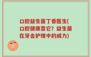 口腔益生菌丁香医生(口腔健康靠它？益生菌在牙齿护理中的威力)