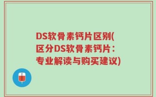 DS软骨素钙片区别(区分DS软骨素钙片：专业解读与购买建议)