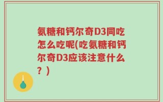 氨糖和钙尔奇D3同吃怎么吃呢(吃氨糖和钙尔奇D3应该注意什么？)