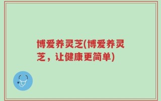 博爱养灵芝(博爱养灵芝，让健康更简单)