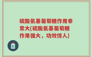 硫酸氨基葡萄糖作用非常大(硫酸氨基葡萄糖作用强大，功效惊人)