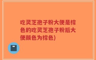 吃灵芝孢子粉大便是棕色的吃灵芝孢子粉后大便颜色为棕色)