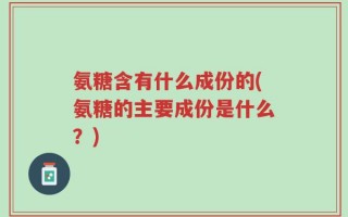氨糖含有什么成份的(氨糖的主要成份是什么？)