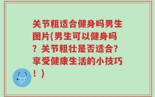 关节粗适合健身吗男生图片(男生可以健身吗？关节粗壮是否适合？享受健康生活的小技巧！)