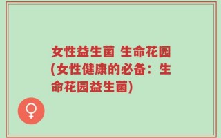 女性益生菌 生命花园(女性健康的必备：生命花园益生菌)