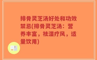 排骨灵芝汤好处和功效禁忌(排骨灵芝汤：营养丰富，祛湿疗风，适量饮用)