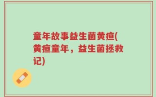 童年故事益生菌黄疸(黄疸童年，益生菌拯救记)