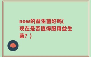 now的益生菌好吗(现在是否值得服用益生菌？)