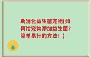 助消化益生菌宠物(如何给宠物添加益生菌？简单易行的方法！)