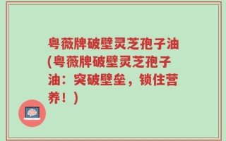 粤薇牌破壁灵芝孢子油(粤薇牌破壁灵芝孢子油：突破壁垒，锁住营养！)