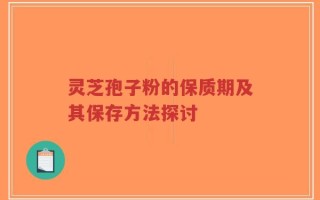 灵芝孢子粉的保质期及其保存方法探讨
