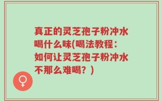 真正的灵芝孢子粉冲水喝什么味(喝法教程：如何让灵芝孢子粉冲水不那么难喝？)