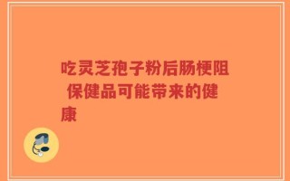 吃灵芝孢子粉后肠梗阻 保健品可能带来的健康